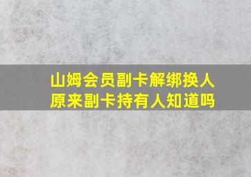 山姆会员副卡解绑换人 原来副卡持有人知道吗